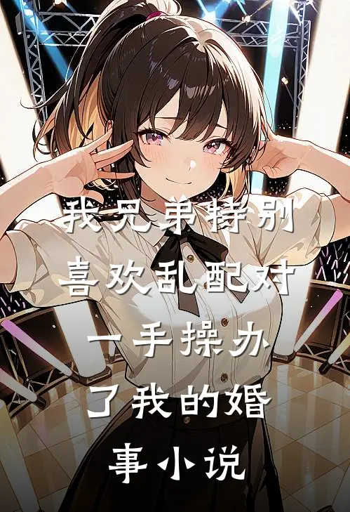 我兄弟特别喜欢乱配对，一手操办了我的婚事小说