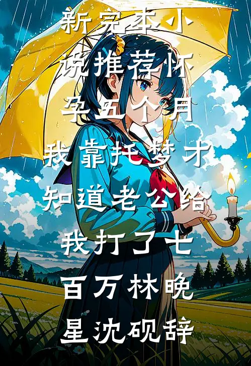 怀孕五个月，我靠托梦才知道老公给我打了七百万林晚星沈砚辞最新完本小说推荐_最新完本小说推荐怀孕五个月，我靠托梦才知道老公给我打了七百万林晚星沈砚辞