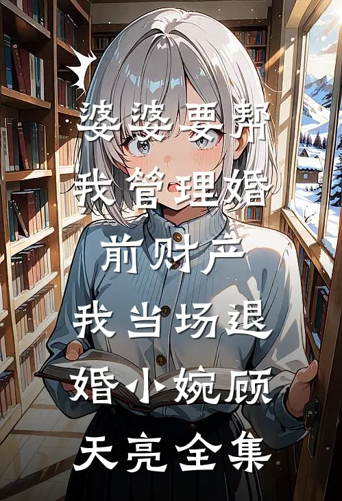 婆婆要帮我管理婚前财产，我当场退婚小婉顾天亮全集