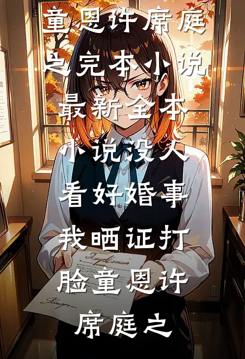 没人看好婚事，我晒证打脸(童恩许席庭之)完本小说_最新全本小说没人看好婚事，我晒证打脸童恩许席庭之