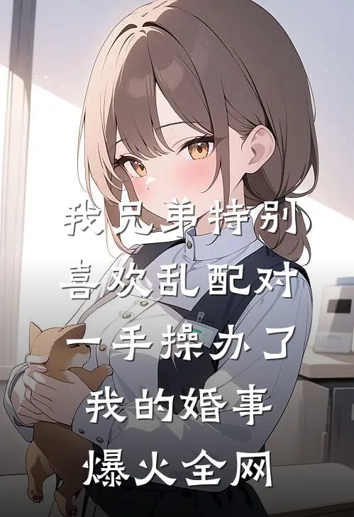 我兄弟特别喜欢乱配对，一手操办了我的婚事爆火全网