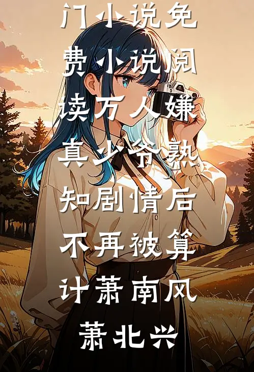 万人嫌真少爷熟知剧情后，不再被算计(萧南风萧北兴)完结热门小说_免费小说阅读万人嫌真少爷熟知剧情后，不再被算计(萧南风萧北兴)