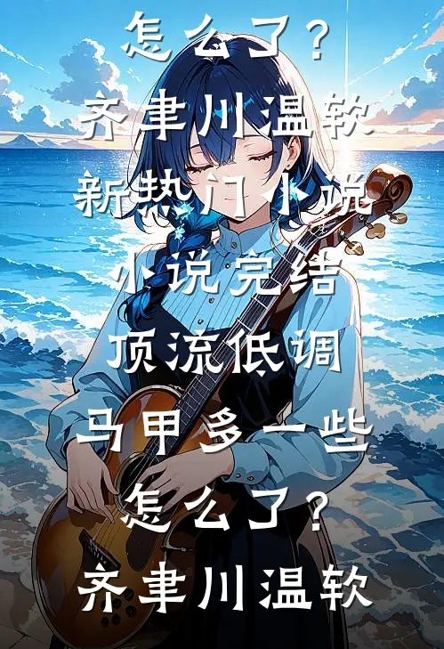 顶流低调，马甲多一些怎么了？(齐聿川温软)新热门小说_小说完结顶流低调，马甲多一些怎么了？(齐聿川温软)