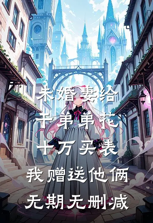 未婚妻给干弟弟花十万买表，我赠送他俩无期无删减