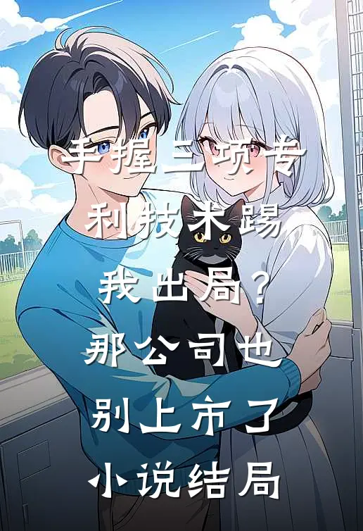 手握三项专利技术踢我出局？那公司也别上市了小说结局