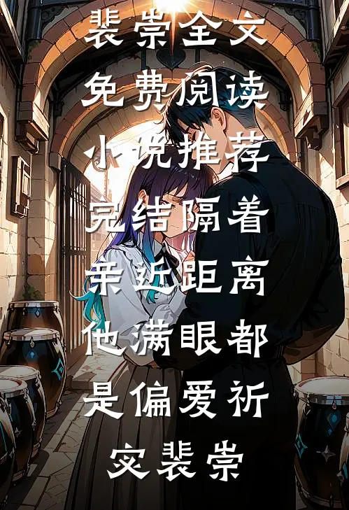 隔着亲近距离，他满眼都是偏爱祈宓裴崇全文免费阅读_小说推荐完结隔着亲近距离，他满眼都是偏爱祈宓裴崇