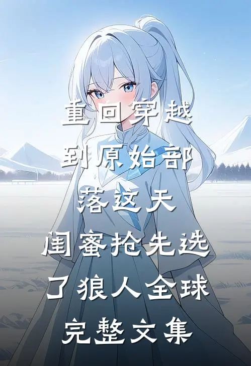 重回穿越到原始部落这天，闺蜜抢先选了狼人全球完整文集