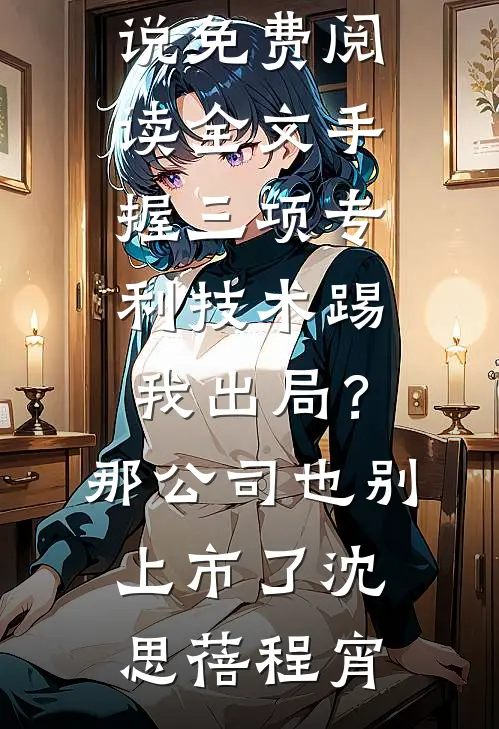 手握三项专利技术踢我出局？那公司也别上市了沈思蓓程宵在哪看免费小说_免费阅读全文手握三项专利技术踢我出局？那公司也别上市了沈思蓓程宵