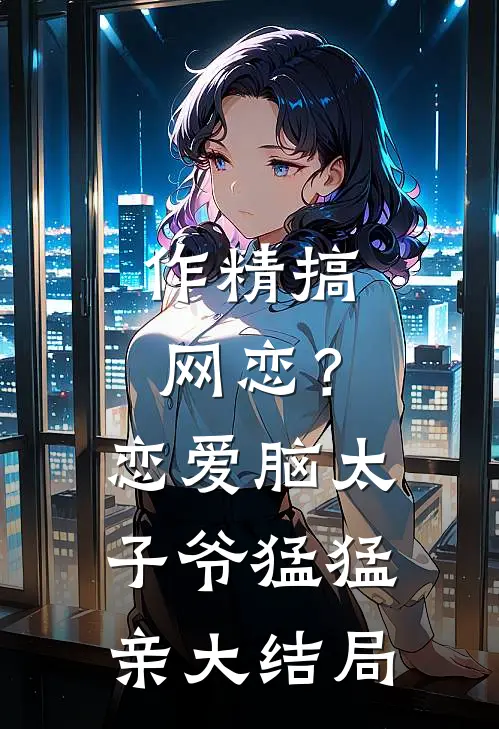 作精搞网恋？恋爱脑太子爷猛猛亲大结局