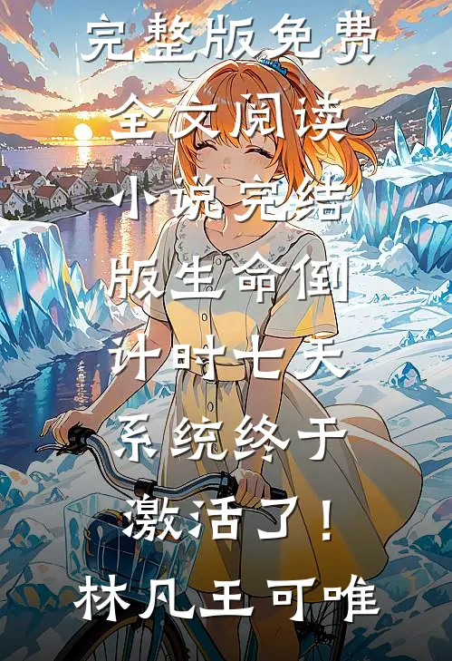 生命倒计时七天，系统终于激活了！林凡王可唯完整版免费全文阅读_小说完结版生命倒计时七天，系统终于激活了！林凡王可唯