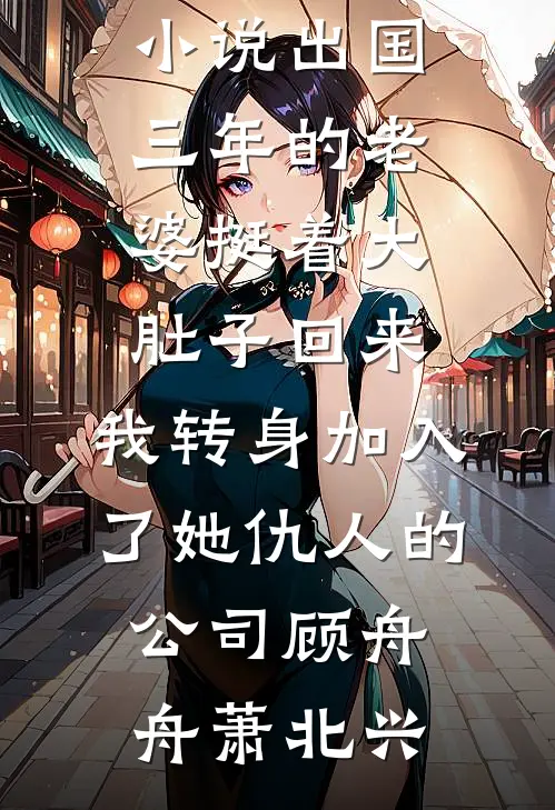 出国三年的老婆挺着大肚子回来，我转身加入了她仇人的公司顾舟舟萧北兴在线阅读免费小说_热门完结小说出国三年的老婆挺着大肚子回来，我转身加入了她仇人的公司(顾舟舟萧北兴)
