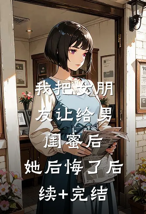 我把女朋友让给男闺蜜后，她后悔了后续+完结