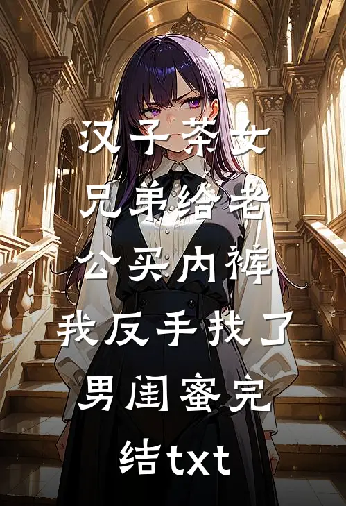 汉子茶女兄弟给老公买内裤，我反手找了男闺蜜完结txt