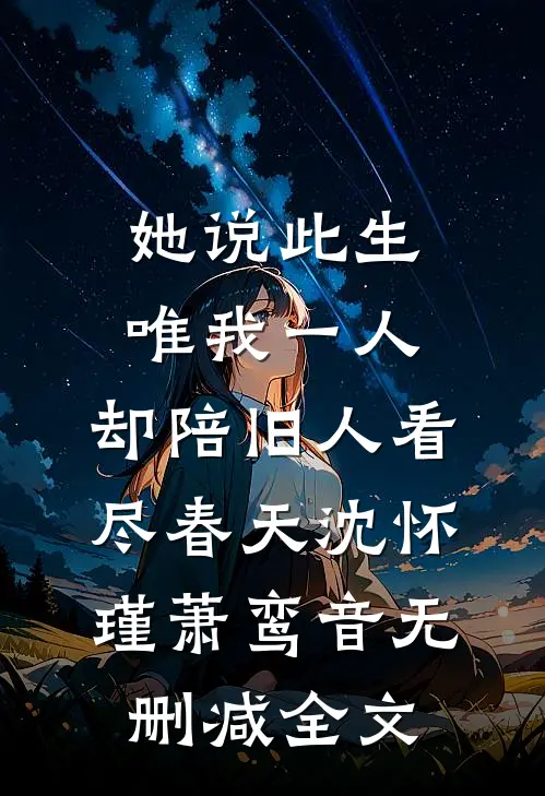 她说此生唯我一人，却陪旧人看尽春天沈怀瑾萧鸾音无删减全文