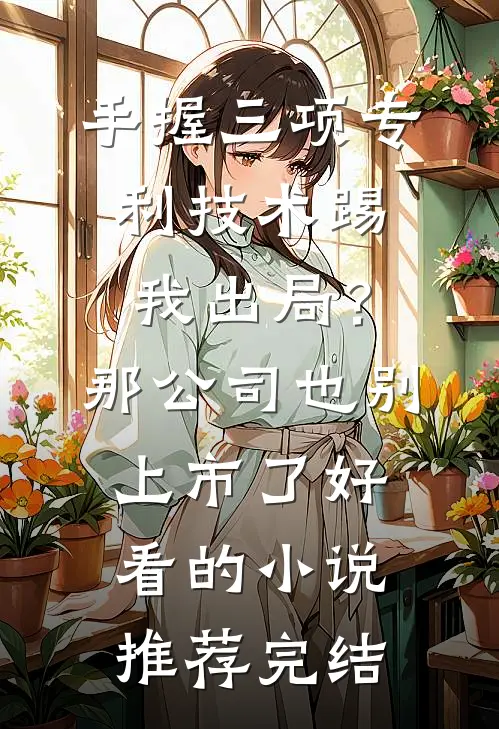 手握三项专利技术踢我出局？那公司也别上市了好看的小说推荐完结