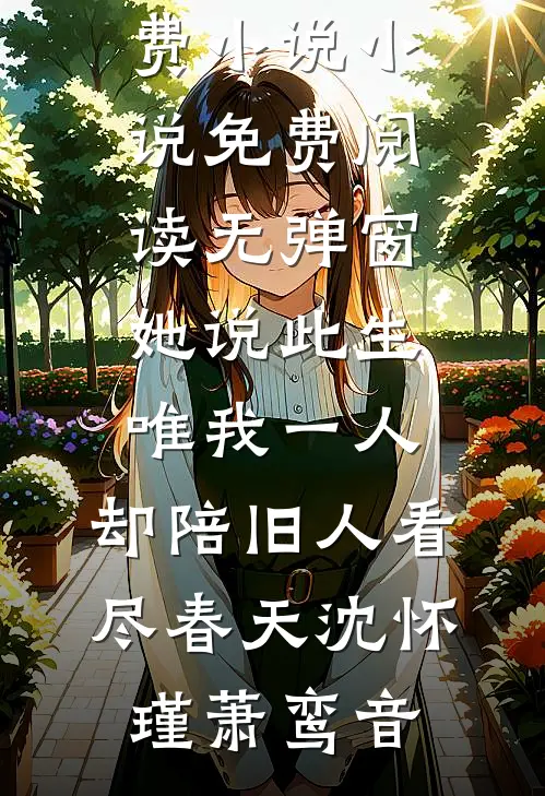 她说此生唯我一人，却陪旧人看尽春天沈怀瑾萧鸾音免费小说_小说免费阅读无弹窗她说此生唯我一人，却陪旧人看尽春天(沈怀瑾萧鸾音)