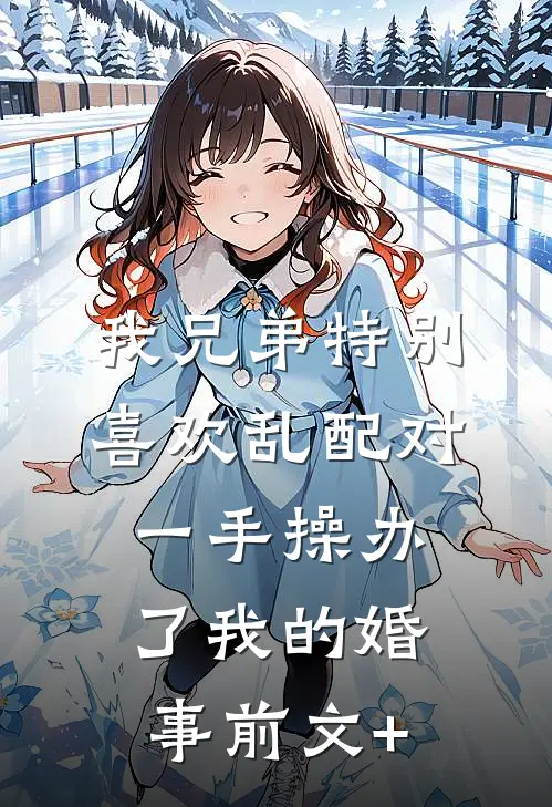 我兄弟特别喜欢乱配对，一手操办了我的婚事前文+