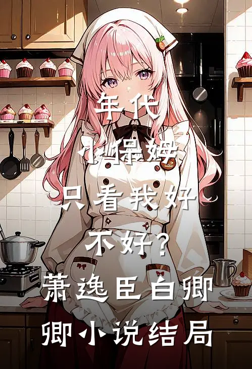 年代：小保姆，只看我好不好？萧逸臣白卿卿小说结局