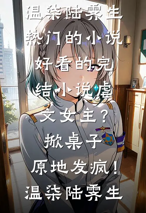 虐文女主？掀桌子，原地发疯！温柒陆霁生热门的小说_好看的完结小说虐文女主？掀桌子，原地发疯！温柒陆霁生