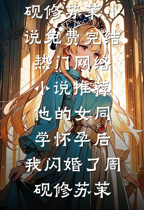 他的女同学怀孕后，我闪婚了(周砚修苏茉)小说免费完结_热门网络小说推荐他的女同学怀孕后，我闪婚了周砚修苏茉