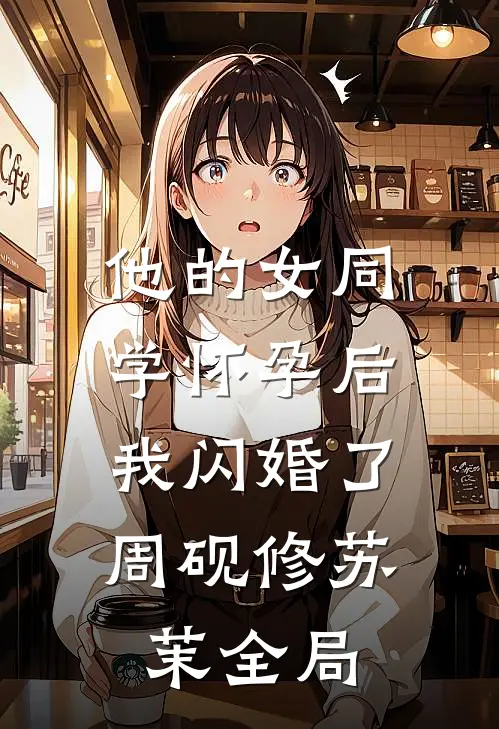 他的女同学怀孕后，我闪婚了周砚修苏茉全局