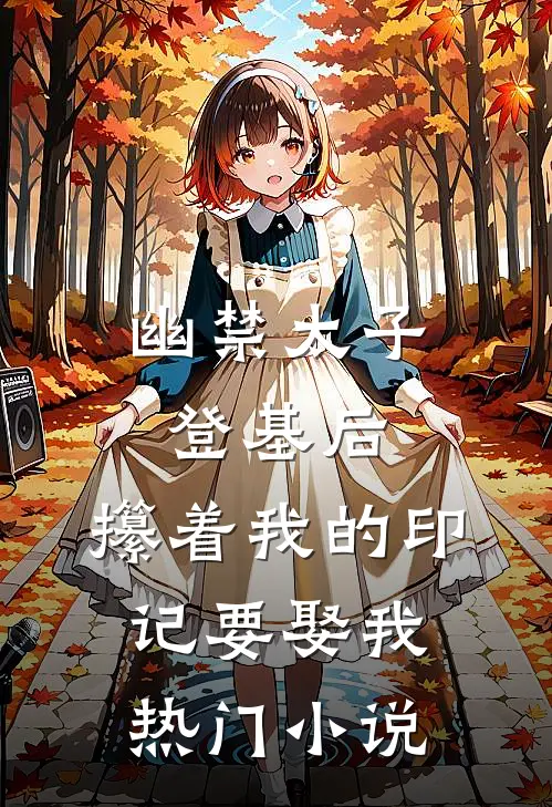 幽禁太子登基后，攥着我的印记要娶我热门小说