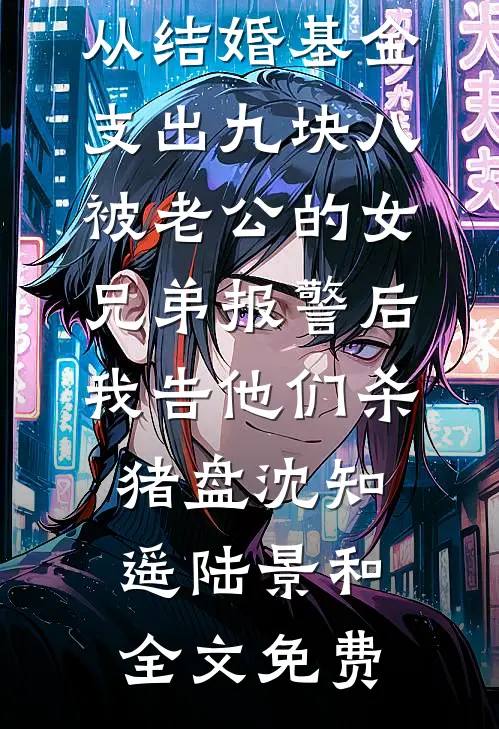 从结婚基金支出九块八被老公的女兄弟报警后，我告他们杀猪盘沈知遥陆景和全文免费