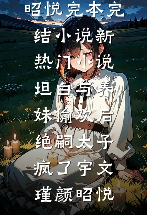 坦白与养妹偷欢后，绝嗣太子疯了(宇文瑾颜昭悦)完本完结小说_新热门小说坦白与养妹偷欢后，绝嗣太子疯了宇文瑾颜昭悦