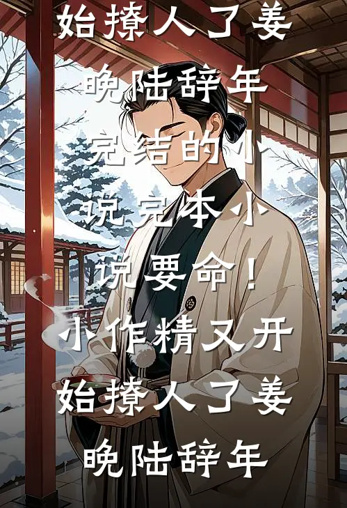 要命！小作精又开始撩人了(姜晚陆辞年)完结的小说_完本小说要命！小作精又开始撩人了(姜晚陆辞年)
