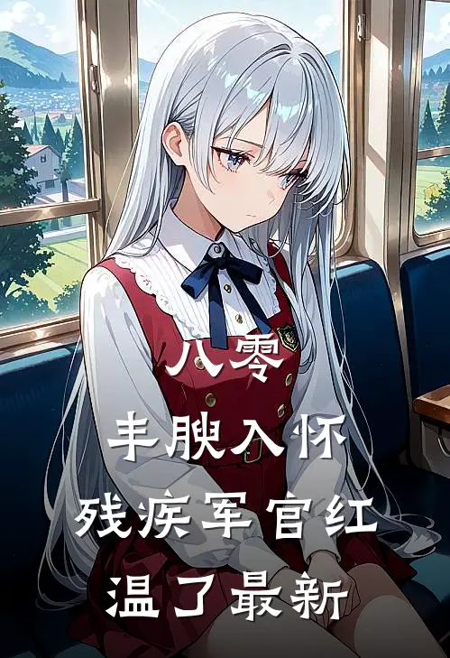 八零：丰腴入怀，残疾军官红温了最新