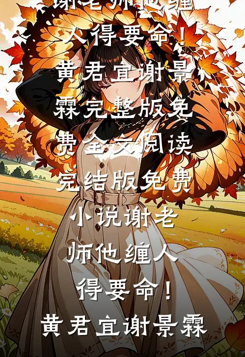 谢老师他缠人得要命！(黄君宜谢景霖)完整版免费全文阅读_完结版免费小说谢老师他缠人得要命！黄君宜谢景霖