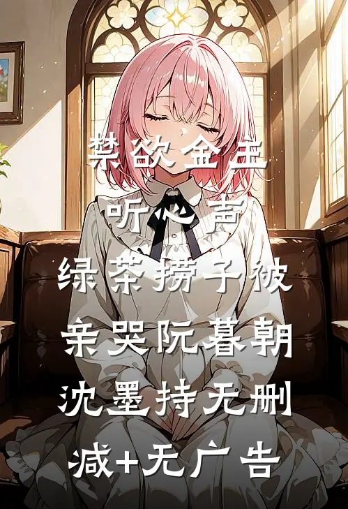 禁欲金主听心声，绿茶捞子被亲哭阮暮朝沈墨持无删减+无广告