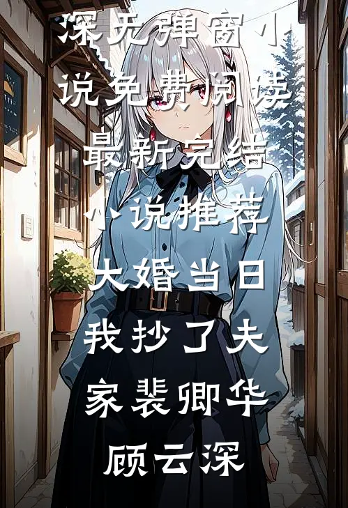 大婚当日，我抄了夫家裴卿华顾云深无弹窗小说免费阅读_最新完结小说推荐大婚当日，我抄了夫家(裴卿华顾云深)