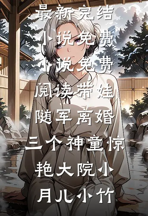 带娃随军离婚，三个神童惊艳大院(小月儿小竹)最新完结小说_免费小说免费阅读带娃随军离婚，三个神童惊艳大院(小月儿小竹)