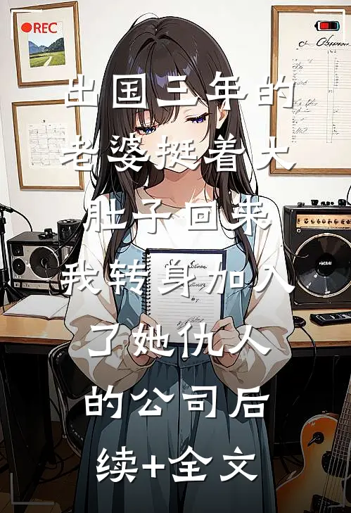 出国三年的老婆挺着大肚子回来，我转身加入了她仇人的公司后续+全文