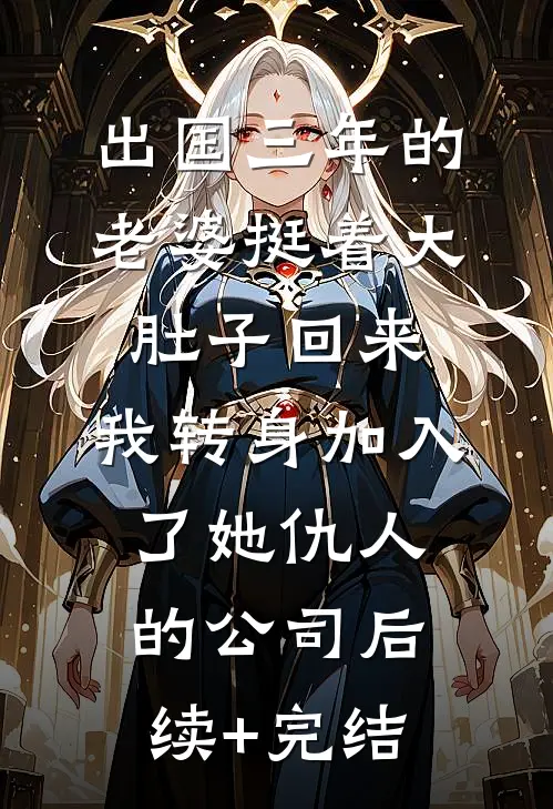 出国三年的老婆挺着大肚子回来，我转身加入了她仇人的公司后续+完结