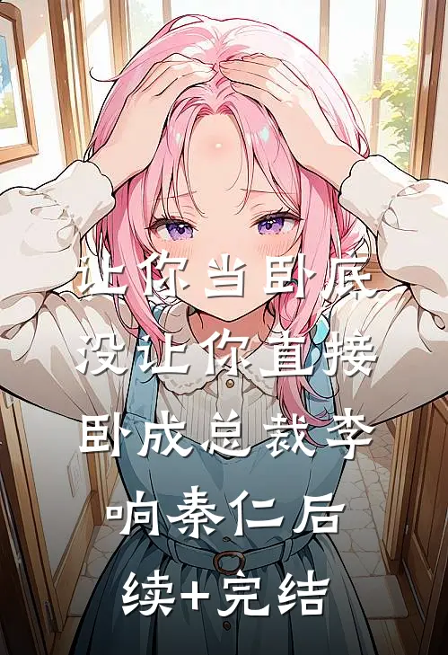 让你当卧底，没让你直接卧成总裁李响秦仁后续+完结