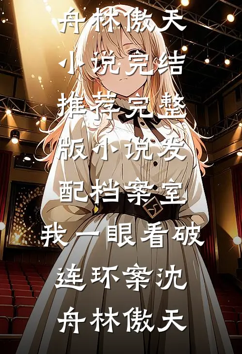 发配档案室，我一眼看破连环案沈舟林傲天小说完结推荐_完整版小说发配档案室，我一眼看破连环案(沈舟林傲天)
