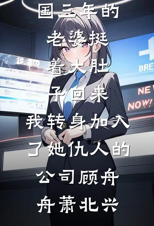 出国三年的老婆挺着大肚子回来，我转身加入了她仇人的公司顾舟舟萧北兴免费小说全文阅读_热门的小说出国三年的老婆挺着大肚子回来，我转身加入了她仇人的公司顾舟舟萧北兴
