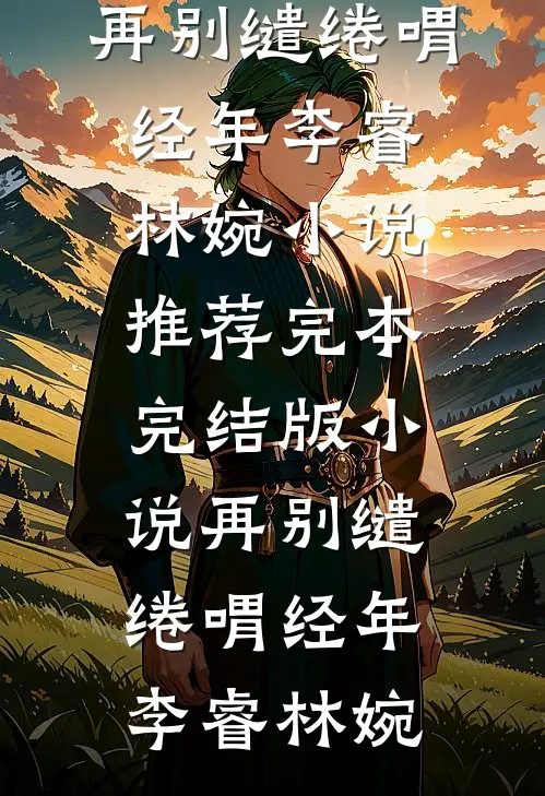 再别缱绻喟经年(李睿林婉)小说推荐完本_完结版小说再别缱绻喟经年(李睿林婉)