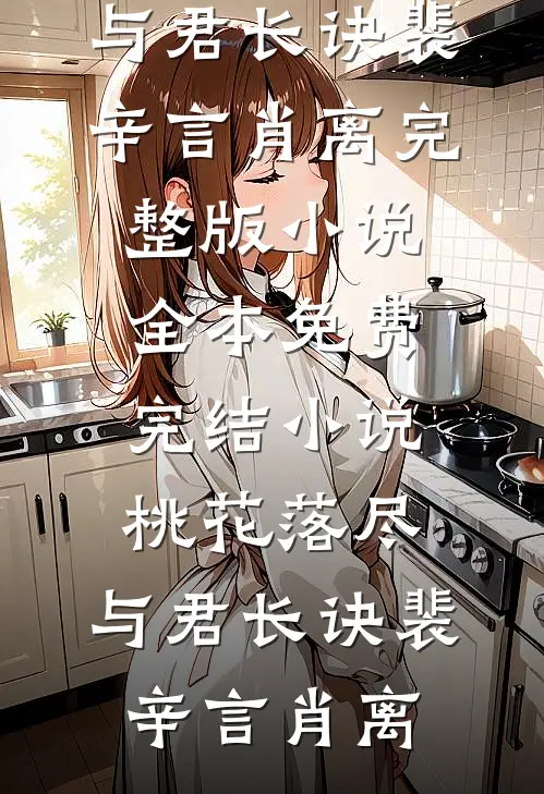 桃花落尽，与君长诀裴辛言肖离完整版小说_全本免费完结小说桃花落尽，与君长诀(裴辛言肖离)