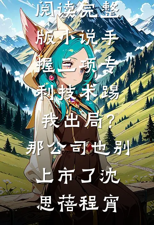 手握三项专利技术踢我出局？那公司也别上市了(沈思蓓程宵)推荐完结小说_免费阅读完整版小说手握三项专利技术踢我出局？那公司也别上市了(沈思蓓程宵)