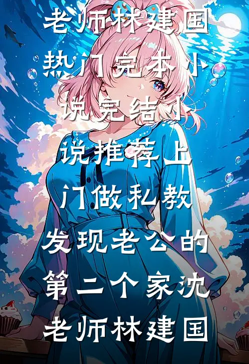 上门做私教，发现老公的第二个家(沈老师林建国)热门完本小说_完结小说推荐上门做私教，发现老公的第二个家沈老师林建国