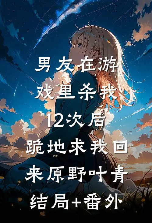 男友在游戏里杀我12次后，跪地求我回来原野叶青结局+番外