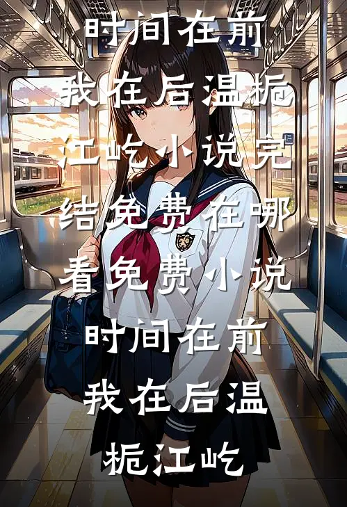 时间在前，我在后温栀江屹小说完结免费_在哪看免费小说时间在前，我在后(温栀江屹)