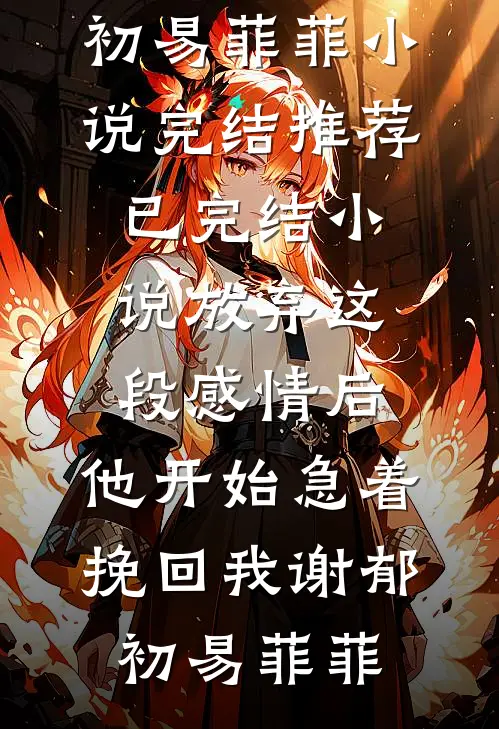 放弃这段感情后，他开始急着挽回我(谢郁初易菲菲)小说完结推荐_已完结小说放弃这段感情后，他开始急着挽回我谢郁初易菲菲