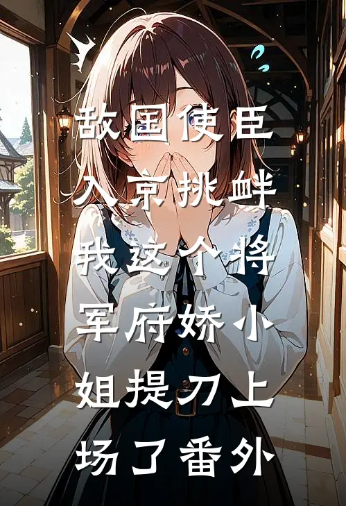 敌国使臣入京挑衅，我这个将军府娇小姐提刀上场了番外