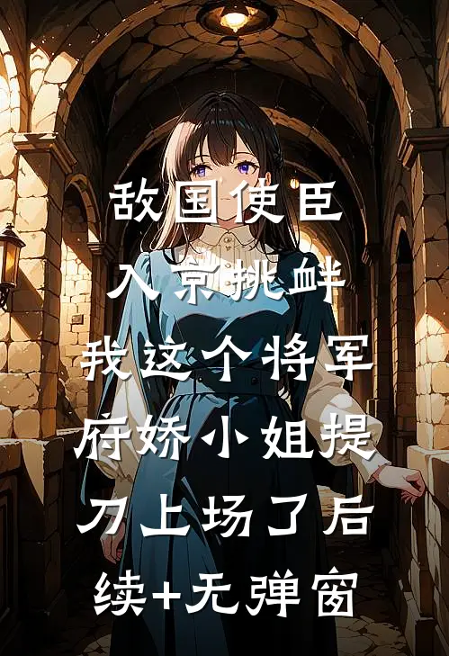 敌国使臣入京挑衅，我这个将军府娇小姐提刀上场了后续+无弹窗