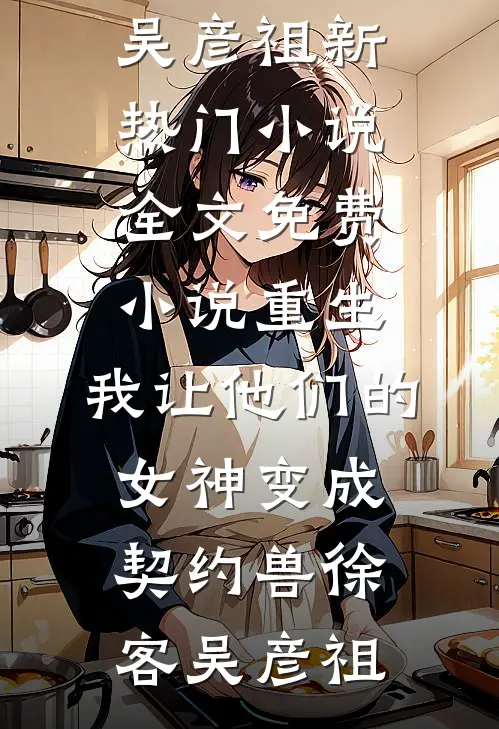 重生，我让他们的女神变成契约兽(徐客吴彦祖)新热门小说_全文免费小说重生，我让他们的女神变成契约兽(徐客吴彦祖)