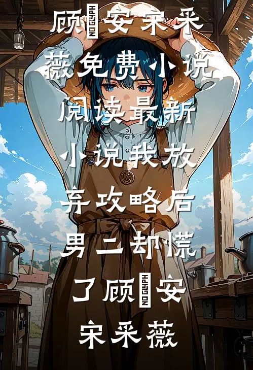 我放弃攻略后，男二却慌了顾璟安宋采薇免费小说阅读_最新小说我放弃攻略后，男二却慌了顾璟安宋采薇